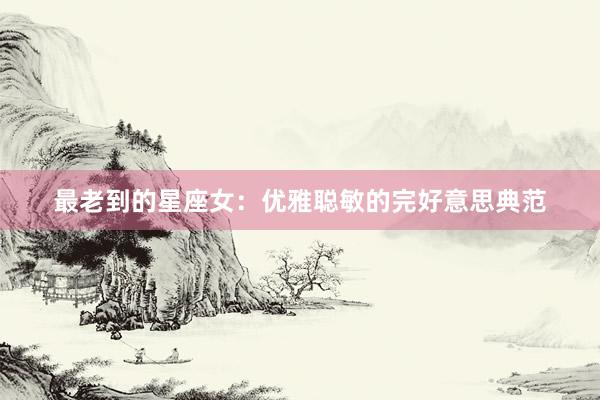 最老到的星座女：优雅聪敏的完好意思典范