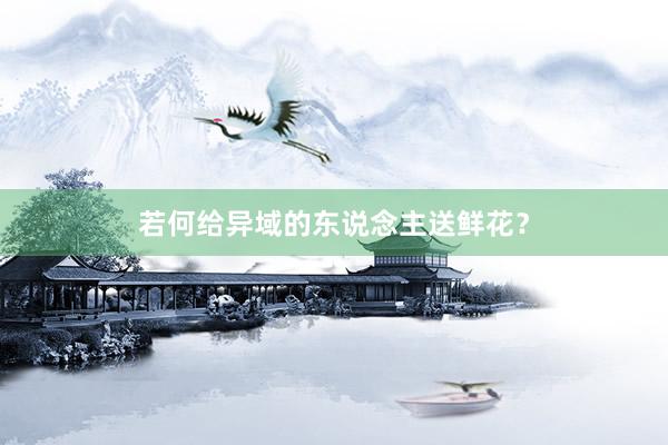 若何给异域的东说念主送鲜花？